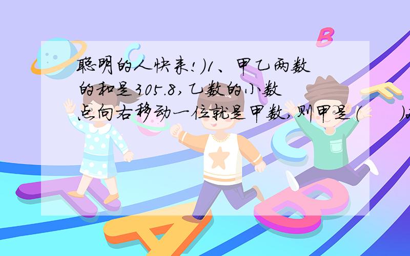 聪明的人快来!）1、甲乙两数的和是305.8,乙数的小数点向右移动一位就是甲数,则甲是（      ）2、甲乙两个仓库,甲仓存粮是乙仓的两倍,若从甲仓中运走1200吨,从乙仓运走900吨,则甲仓是乙仓的