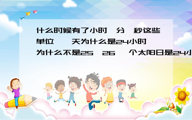 什么时候有了小时,分,秒这些单位,一天为什么是24小时,为什么不是25,26 一个太阳日是24小时是人为制定的吗?先有太阳日还是先有恒星日