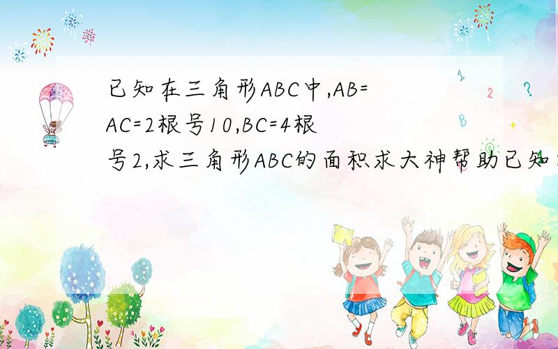 已知在三角形ABC中,AB=AC=2根号10,BC=4根号2,求三角形ABC的面积求大神帮助已知在三角形ABC中,AB=AC=2根号10,BC=4根号2,求三角形ABC的面积