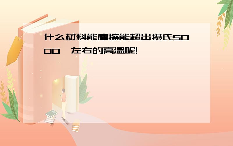 什么材料能摩擦能超出摄氏5000℃左右的高温呢!