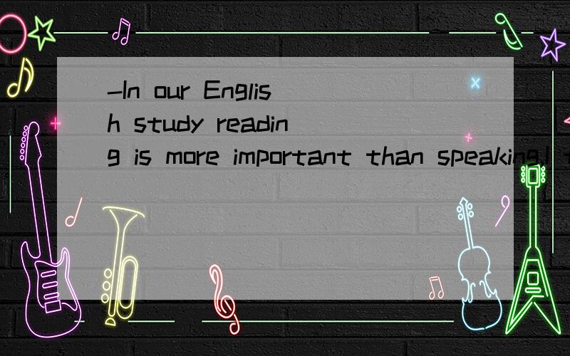 -In our English study reading is more important than speaking,I think.-I don not agree.Speaking is____reading.A.as important as B.the same as