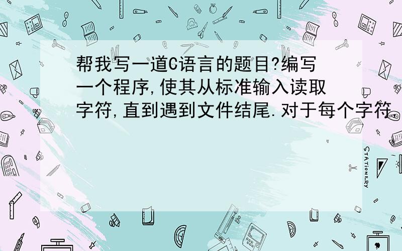 帮我写一道C语言的题目?编写一个程序,使其从标准输入读取字符,直到遇到文件结尾.对于每个字符,程序需要检查并报告该字符是否是一个字母.如果是的话,程序还就报告该字母在字母表中的