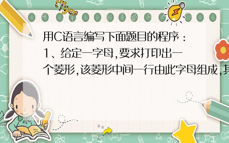 用C语言编写下面题目的程序：1、给定一字母,要求打印出一个菱形,该菱形中间一行由此字母组成,其相邻的上下两行由它的直接前趋字母组成.按此规律,直到字母A出现在第一行和最后一行为