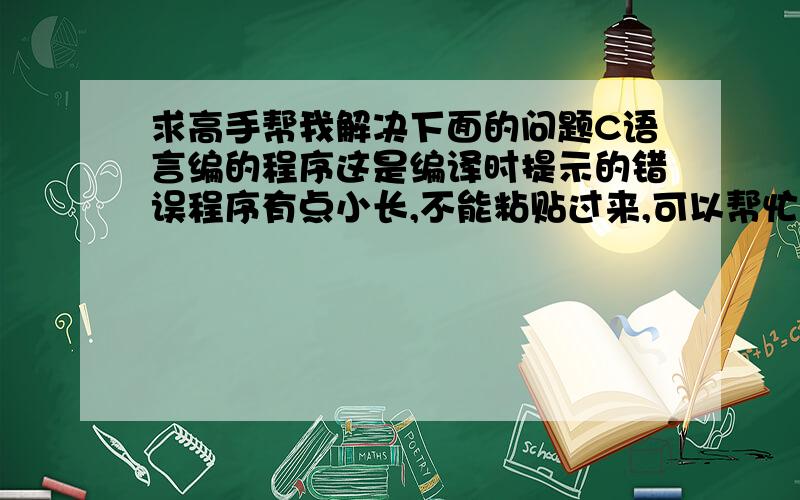 求高手帮我解决下面的问题C语言编的程序这是编译时提示的错误程序有点小长,不能粘贴过来,可以帮忙的,我给你发过去