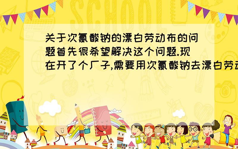 关于次氯酸钠的漂白劳动布的问题首先很希望解决这个问题.现在开了个厂子,需要用次氯酸钠去漂白劳动布,条件如下：1,漂白时间在6－7个小时2,大量劳动布刚才做了一个试验：1,用1斤劳动布