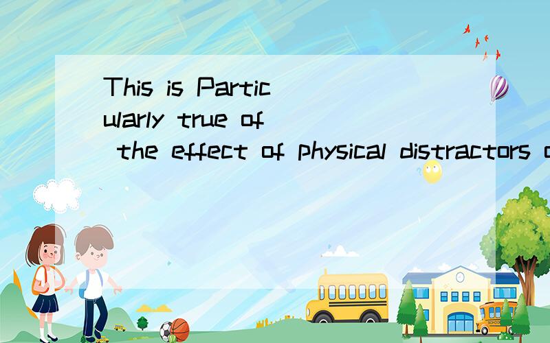 This is Particularly true of the effect of physical distractors on mental tasks.particularly是修饰谁的?整句的句子结构是怎样的?