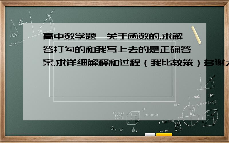 高中数学题,关于函数的.求解答打勾的和我写上去的是正确答案.求详细解释和过程（我比较笨）多谢大侠!请快一点