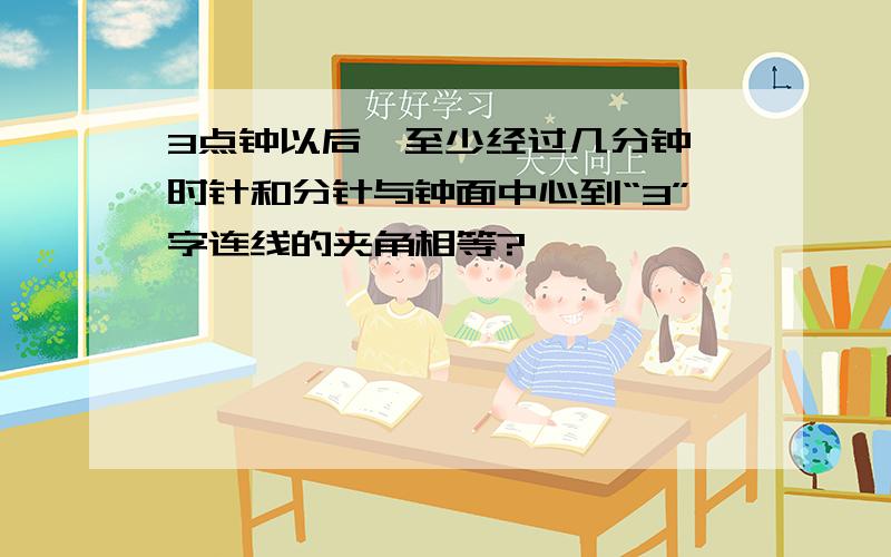 3点钟以后,至少经过几分钟,时针和分针与钟面中心到“3”字连线的夹角相等?