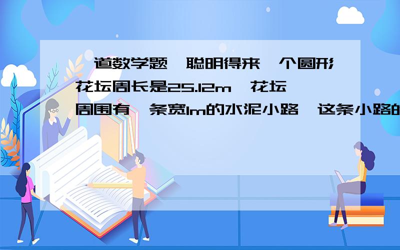 一道数学题,聪明得来一个圆形花坛周长是25.12m,花坛周围有一条宽1m的水泥小路,这条小路的面积是多少平方米?