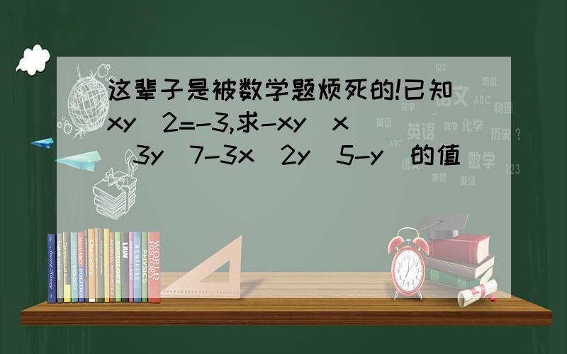 这辈子是被数学题烦死的!已知xy^2=-3,求-xy(x^3y^7-3x^2y^5-y)的值