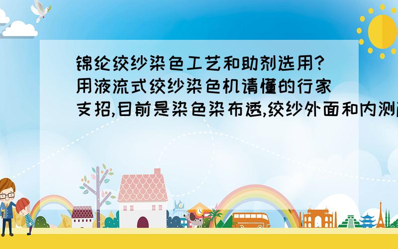 锦纶绞纱染色工艺和助剂选用?用液流式绞纱染色机请懂的行家支招,目前是染色染布透,绞纱外面和内测颜色深浅不一.