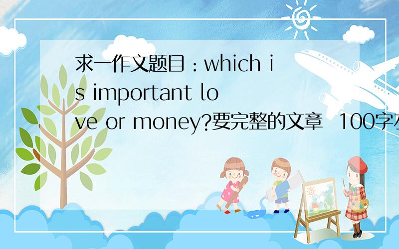 求一作文题目：which is important love or money?要完整的文章  100字左右