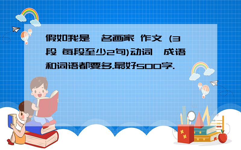 假如我是一名画家 作文 (3段 每段至少2句)动词、成语和词语都要多.最好500字.