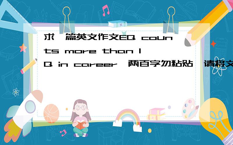 求一篇英文作文EQ counts more than IQ in career,两百字勿粘贴,请将文章发送到bunnyupup @ yahoo.cn,谢谢