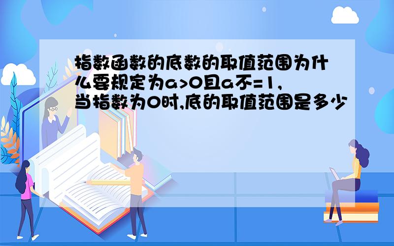 指数函数的底数的取值范围为什么要规定为a>0且a不=1,当指数为0时,底的取值范围是多少