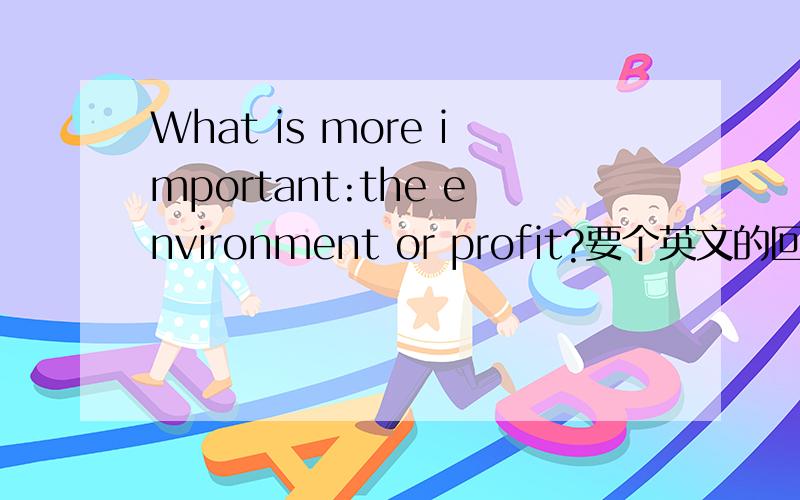 What is more important:the environment or profit?要个英文的回答,多点最好,