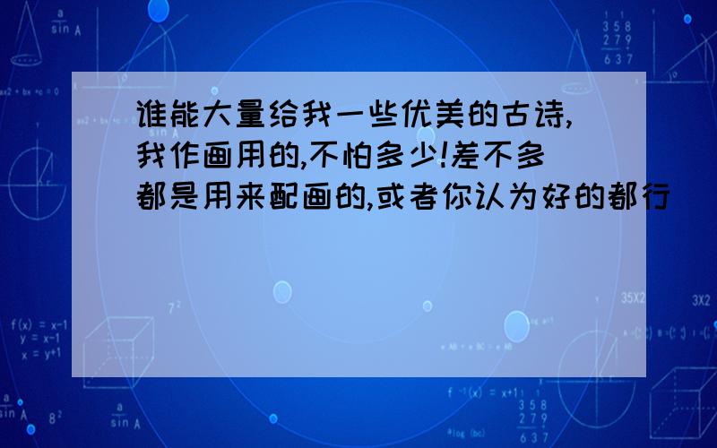 谁能大量给我一些优美的古诗,我作画用的,不怕多少!差不多都是用来配画的,或者你认为好的都行