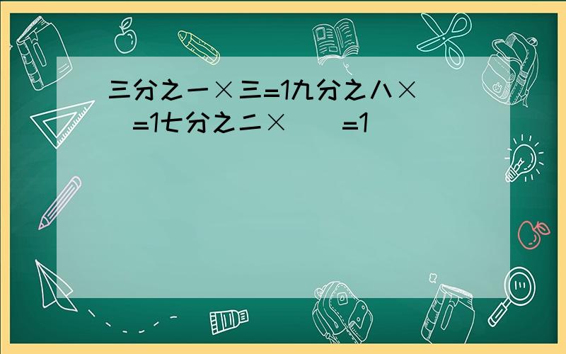 三分之一×三=1九分之八×（）=1七分之二×（）=1