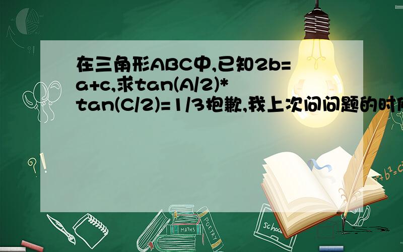 在三角形ABC中,已知2b=a+c,求tan(A/2)*tan(C/2)=1/3抱歉,我上次问问题的时候,“求”没有写!