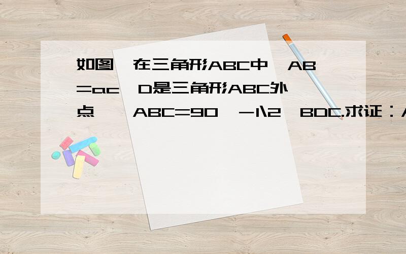 如图,在三角形ABC中,AB=ac,D是三角形ABC外一点,∠ABC=90°－1\2∠BDC.求证：AB-BD=CD