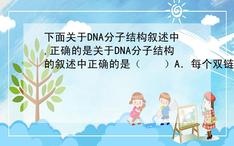 下面关于DNA分子结构叙述中,正确的是关于DNA分子结构的叙述中正确的是（    ）A．每个双链DNA分子中都含有四种脱氧核糖核酸B．碱基间的配对方式只有两种：A-T、C-GC．DNA单链上的相邻碱基