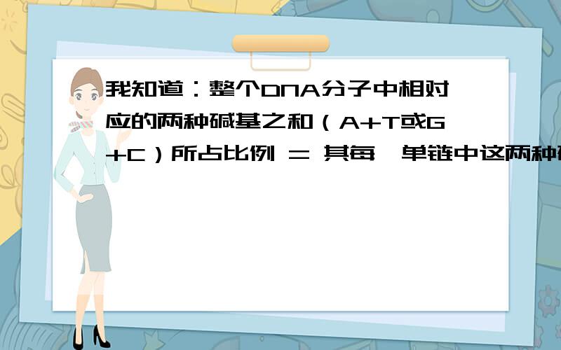 我知道：整个DNA分子中相对应的两种碱基之和（A+T或G+C）所占比例 = 其每一单链中这两种碱基之和占单链中碱基数的比例但是为什么 1链（A+T）或（G+C） = 2链（A+T）或（G+C） = 1/2双链（A+T）