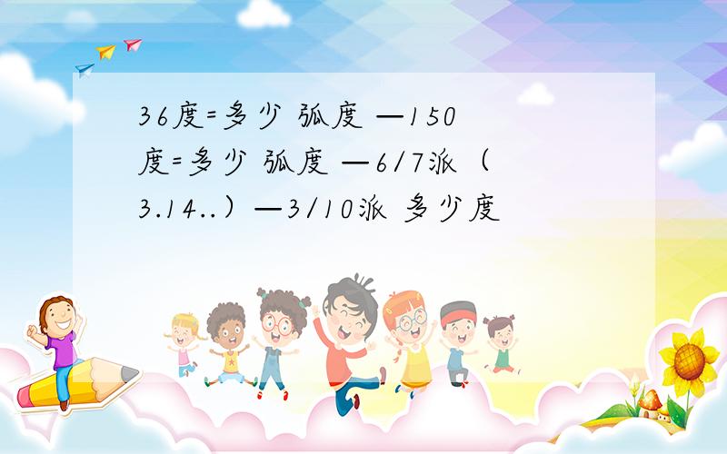 36度=多少 弧度 —150度=多少 弧度 —6/7派（3.14..）—3/10派 多少度