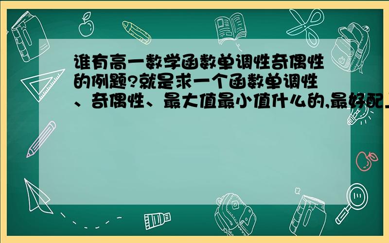 谁有高一数学函数单调性奇偶性的例题?就是求一个函数单调性、奇偶性、最大值最小值什么的,最好配上解答分析什么的