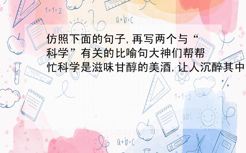 仿照下面的句子,再写两个与“科学”有关的比喻句大神们帮帮忙科学是滋味甘醇的美酒,让人沉醉其中.