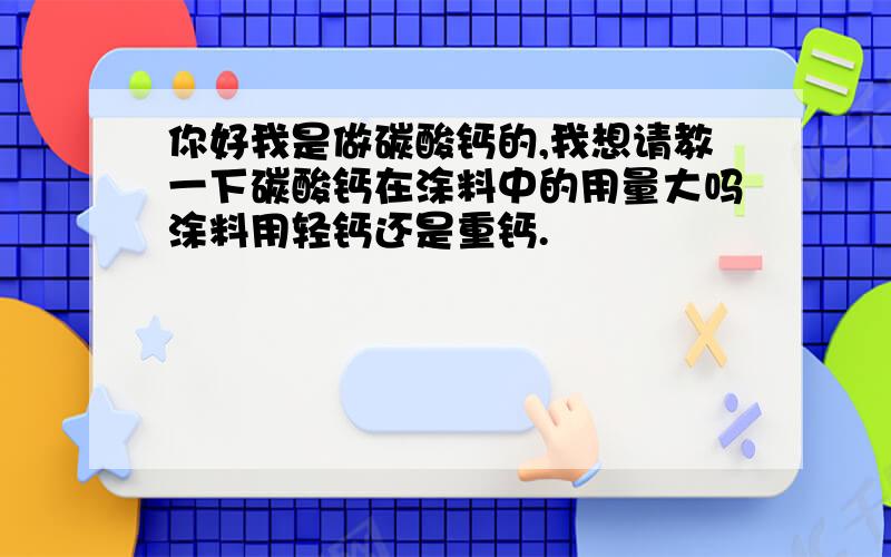 你好我是做碳酸钙的,我想请教一下碳酸钙在涂料中的用量大吗涂料用轻钙还是重钙.