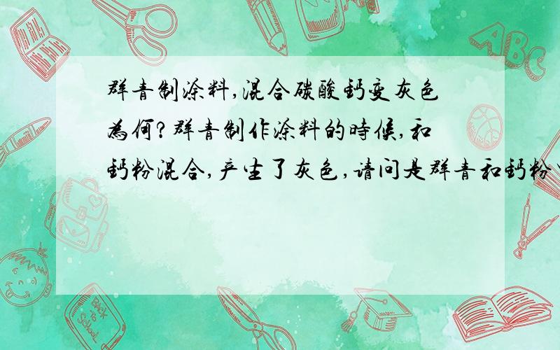 群青制涂料,混合碳酸钙变灰色为何?群青制作涂料的时候,和钙粉混合,产生了灰色,请问是群青和钙粉里面的什么元素发生了反应,会有这样的结果?有没有什么解决方法?