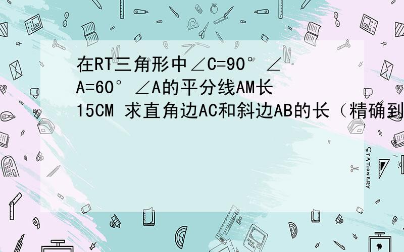 在RT三角形中∠C=90°∠A=60°∠A的平分线AM长15CM 求直角边AC和斜边AB的长（精确到0.1cm）