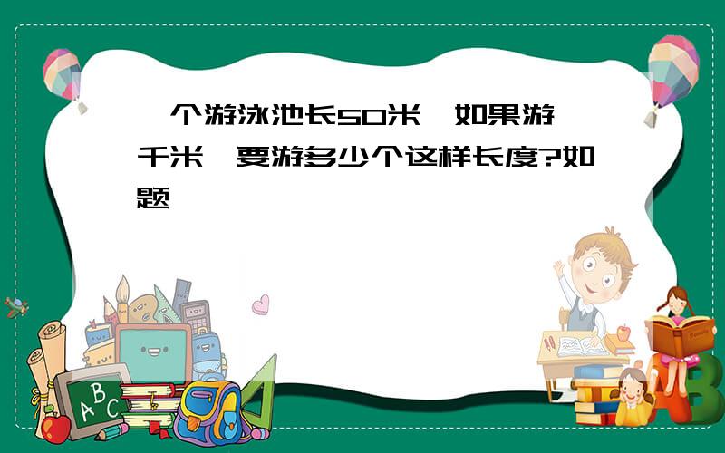 一个游泳池长50米,如果游一千米,要游多少个这样长度?如题