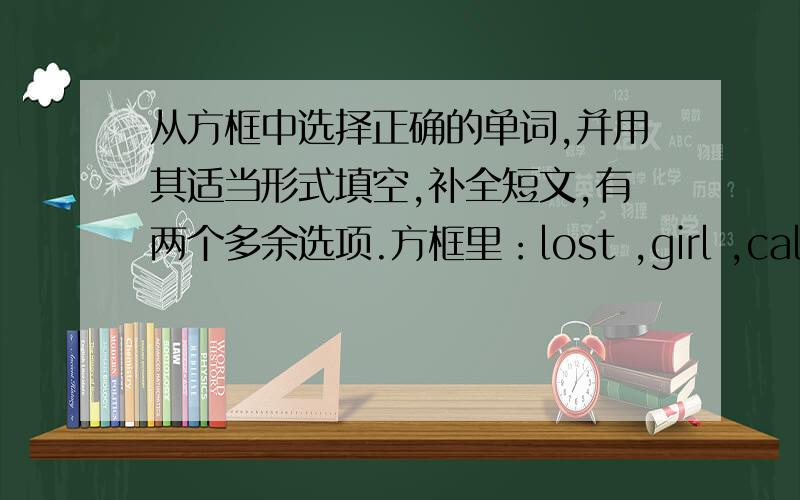 从方框中选择正确的单词,并用其适当形式填空,补全短文,有两个多余选项.方框里：lost ,girl ,call ,they ,he ,no ,be ,four ,five ,in ,here ,sheI am a (1).______.My name is Lucy.My telephone number is 741-9635.(2)______ peop