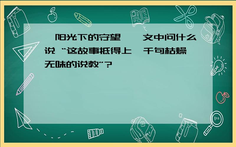 《阳光下的守望》一文中问什么说 “这故事抵得上一千句枯燥无味的说教”?