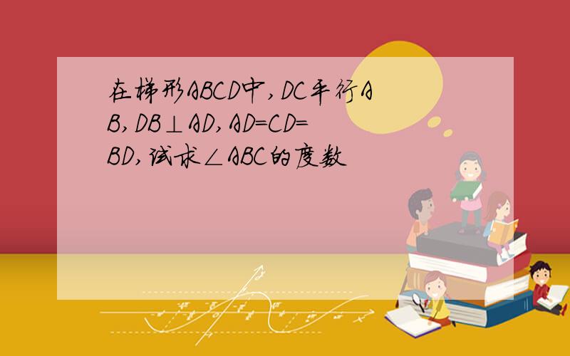 在梯形ABCD中,DC平行AB,DB⊥AD,AD=CD=BD,试求∠ABC的度数