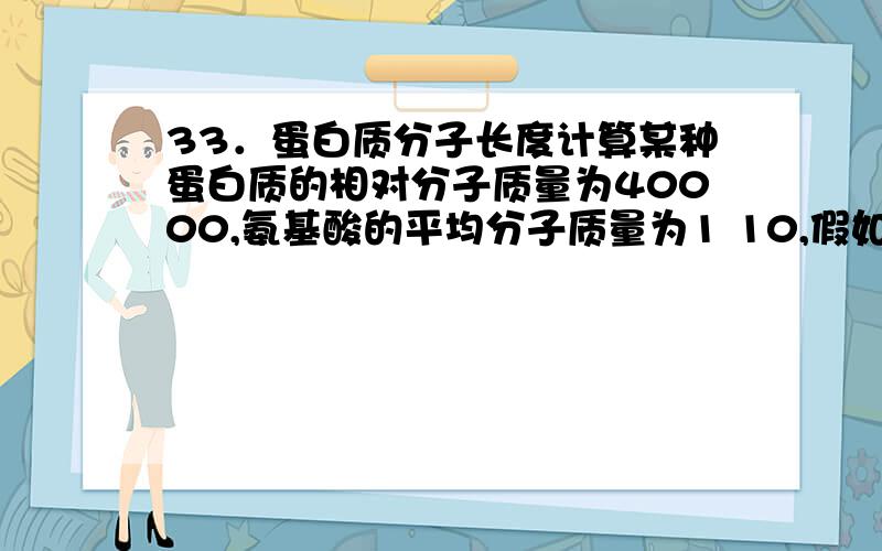 33．蛋白质分子长度计算某种蛋白质的相对分子质量为40000,氨基酸的平均分子质量为1 10,假如该分子的构象为n一螺旋体,则其分子长度约为54nm我第一次碰这种题,