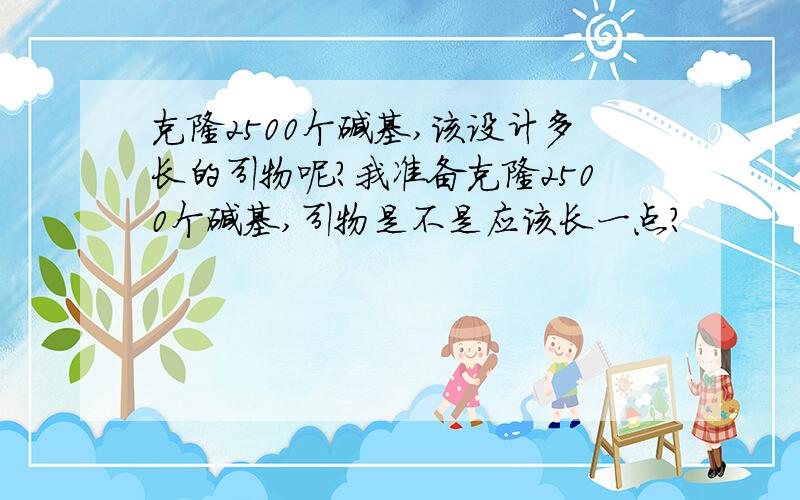 克隆2500个碱基,该设计多长的引物呢?我准备克隆2500个碱基,引物是不是应该长一点?