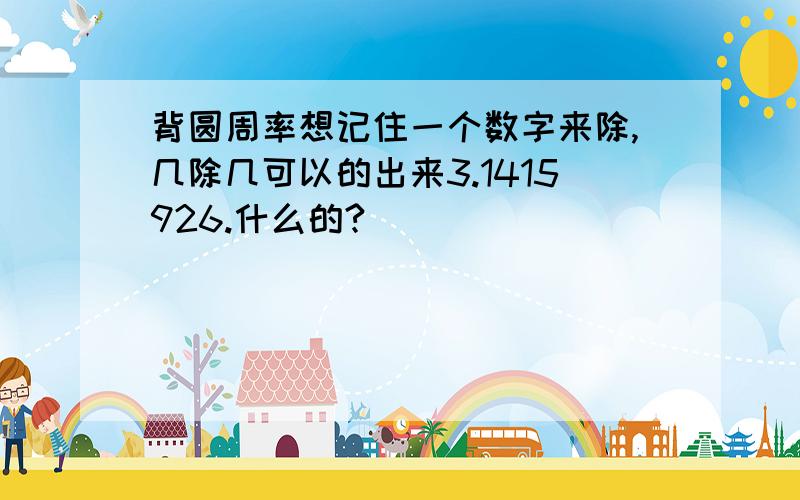 背圆周率想记住一个数字来除,几除几可以的出来3.1415926.什么的?