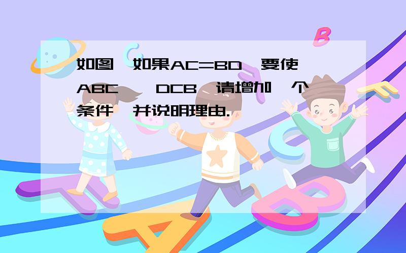 如图,如果AC=BD,要使△ABC≌△DCB,请增加一个条件,并说明理由.