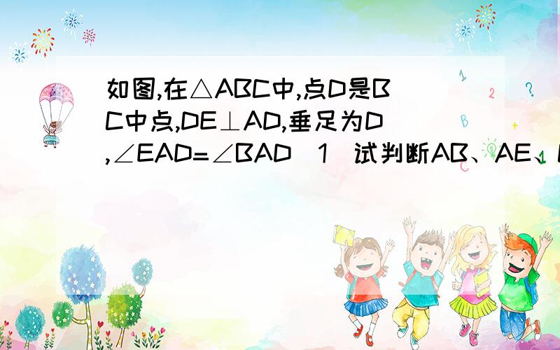 如图,在△ABC中,点D是BC中点,DE⊥AD,垂足为D,∠EAD=∠BAD（1）试判断AB、AE、CE三者间的数量关系并说明理由（2）当AD=二分之一BC时,请判断△ACE的形状并加以证明.需要图的 朋友 加Q971213412