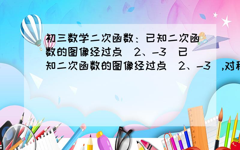 初三数学二次函数：已知二次函数的图像经过点（2、-3）已知二次函数的图像经过点（2、-3）,对称轴为直线x=1,图像与x轴的两个交点的距离为4,求这个二次函数的解析式.