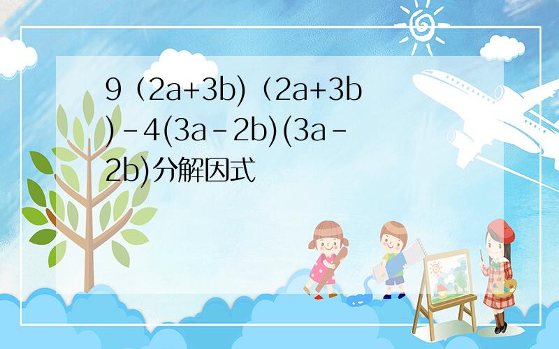 9（2a+3b)（2a+3b)-4(3a-2b)(3a-2b)分解因式