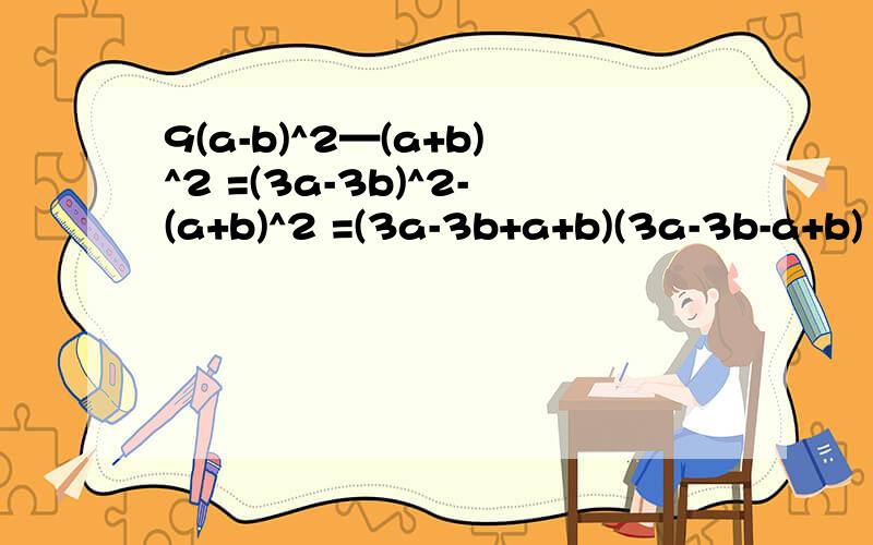 9(a-b)^2—(a+b)^2 =(3a-3b)^2-(a+b)^2 =(3a-3b+a+b)(3a-3b-a+b) =(4a-2b)(2a-2b) =2(2a-b)(a-b) 对不对对不对?错在哪?
