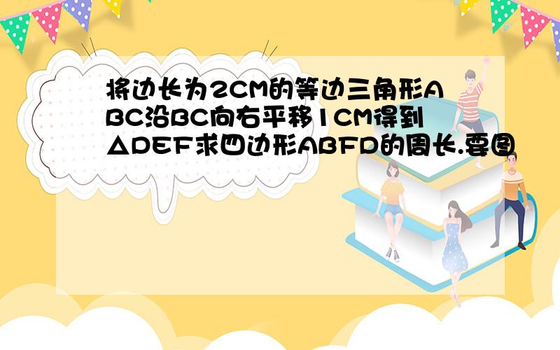 将边长为2CM的等边三角形ABC沿BC向右平移1CM得到△DEF求四边形ABFD的周长.要图