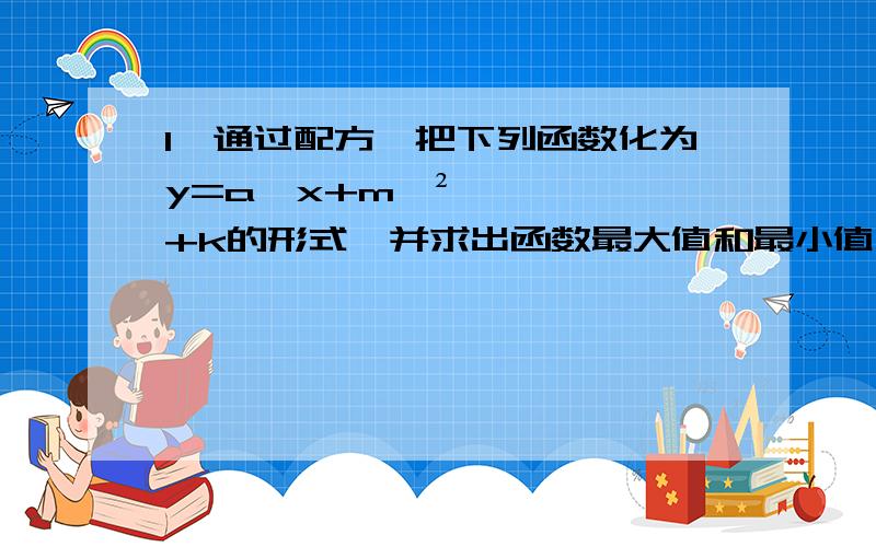 1、通过配方,把下列函数化为y=a【x+m】²+k的形式,并求出函数最大值和最小值；y=x²-2x-3,y=-2x²-5x+7,y=3x²+2x,y=5/2x-2-3x²2、怎样平移函数y=-x²的图像,可以得到y=-x²-8x-7的图像3