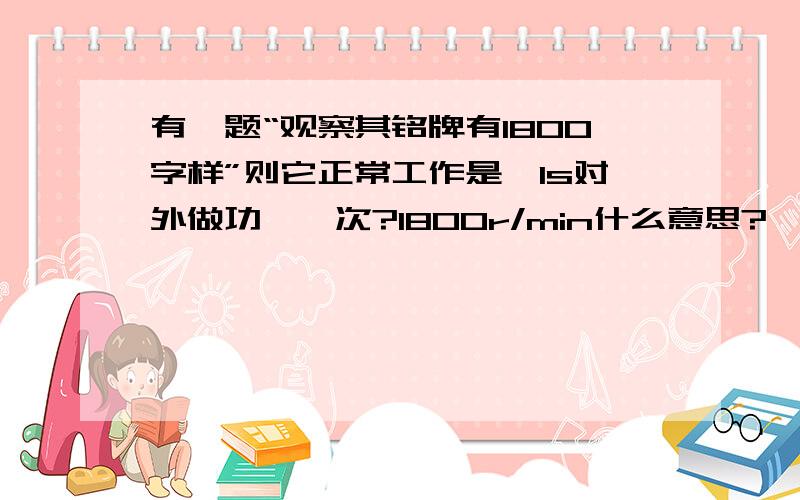 有一题“观察其铭牌有1800字样”则它正常工作是,1s对外做功——次?1800r/min什么意思?