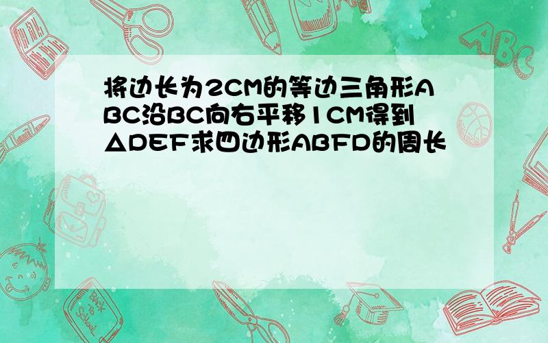 将边长为2CM的等边三角形ABC沿BC向右平移1CM得到△DEF求四边形ABFD的周长