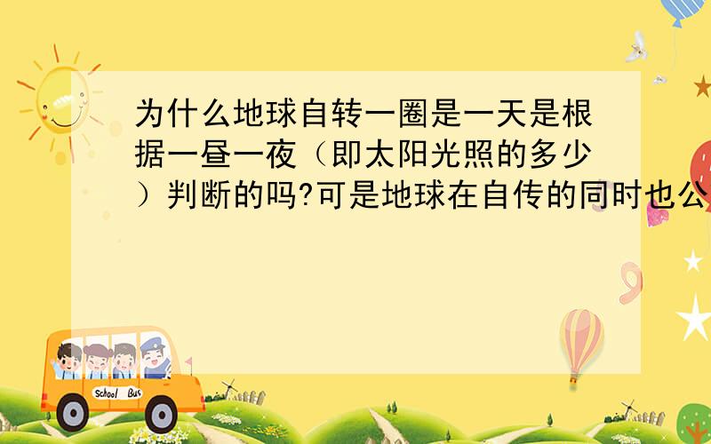 为什么地球自转一圈是一天是根据一昼一夜（即太阳光照的多少）判断的吗?可是地球在自传的同时也公转啊,如果地球静止在公转轨道上的某一点只进行自转,那自转是一天就很好理解了……B