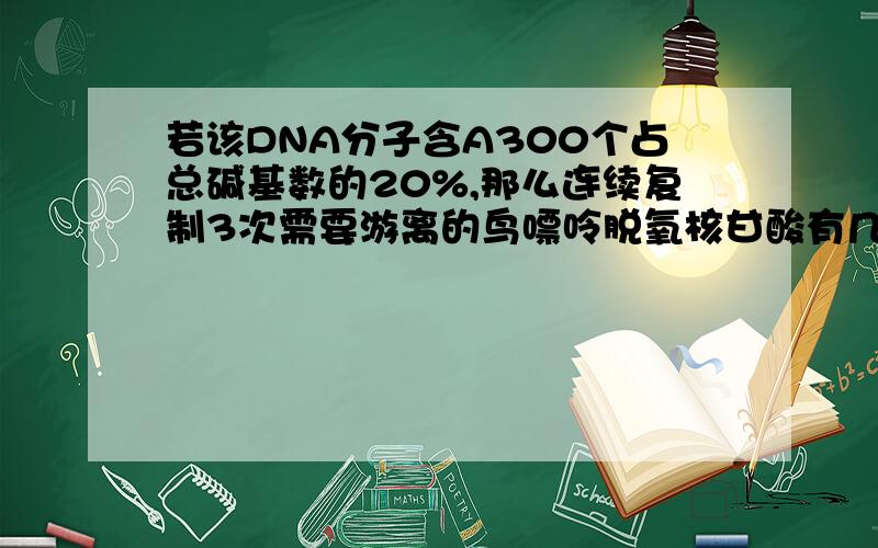 若该DNA分子含A300个占总碱基数的20%,那么连续复制3次需要游离的鸟嘌呤脱氧核甘酸有几个